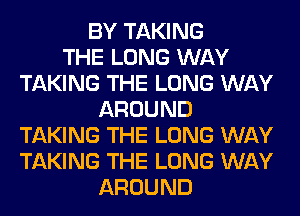 BY TAKING
THE LONG WAY
TAKING THE LONG WAY
AROUND
TAKING THE LONG WAY
TAKING THE LONG WAY
AROUND