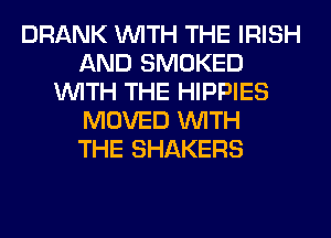DRANK WITH THE IRISH
AND SMOKED
WITH THE HIPPIES
MOVED WITH
THE SHAKERS