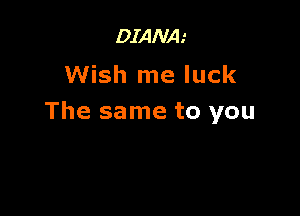 DIANA.'
Wish me luck

The same to you