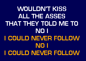 WOULDN'T KISS
ALL THE ASSES
THAT THEY TOLD ME T0
NO I
I COULD NEVER FOLLOW
NO I
I COULD NEVER FOLLOW