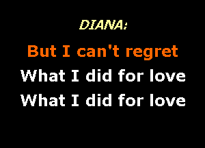 DIANA.'

But I can't regret

What I did for love
What I did for love