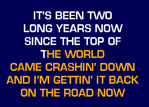 ITS BEEN TWO
LONG YEARS NOW
SINCE THE TOP OF

THE WORLD
CAME CRASHIN' DOWN
AND I'M GETI'IM IT BACK
ON THE ROAD NOW