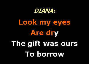 DIANA.'

Look my eyes

Are dry
The gift was ours
To borrow