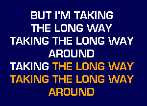 BUT I'M TAKING
THE LONG WAY
TAKING THE LONG WAY
AROUND
TAKING THE LONG WAY
TAKING THE LONG WAY
AROUND