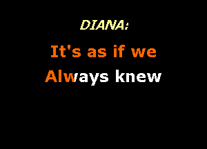 DIANA'
It's as if we

Always knew