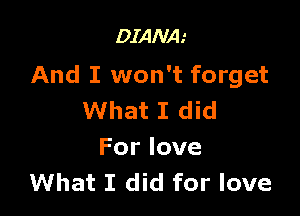DIANA.'

And I won't forget

What I did
For love
What I did for love