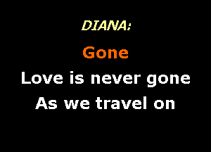 DIANA.'
Gone

Love is never gone
As we travel on