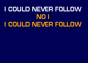 I COULD NEVER FOLLOW
NO I
I COULD NEVER FOLLOW