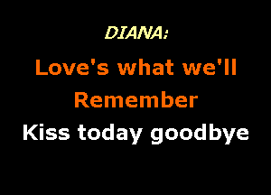 DIANA.'

Love's what we'll

Remember
Kiss today goodbye