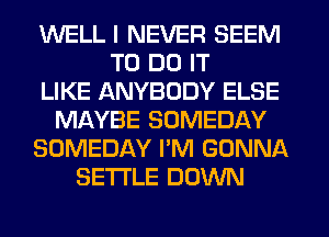 WELL I NEVER SEEM
TO DO IT
LIKE ANYBODY ELSE
MAYBE SOMEDAY
SOMEDAY I'M GONNA
SETTLE DOWN