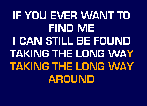 IF YOU EVER WANT TO
FIND ME

I CAN STILL BE FOUND

TAKING THE LONG WAY

TAKING THE LONG WAY
AROUND
