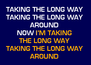 TAKING THE LONG WAY
TAKING THE LONG WAY
AROUND
NOW I'M TAKING
THE LONG WAY
TAKING THE LONG WAY
AROUND