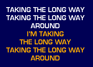 TAKING THE LONG WAY
TAKING THE LONG WAY
AROUND
I'M TAKING
THE LONG WAY
TAKING THE LONG WAY
AROUND