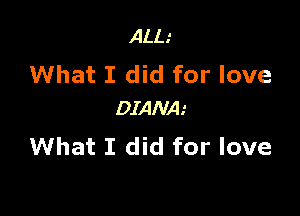 ALL.'
What I did for love

DIANA.-
What I did for love
