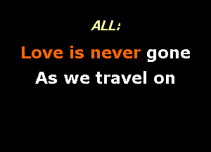 ALL.

Love is never gone

As we travel on