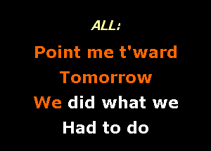 ALL.'

Point me t'ward

Tomorrow
We did what we
Had to do