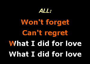 ALL.'
Won't forget

Can't regret
What I did for love
What I did for love