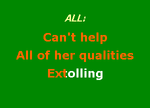 ALL.'
Can't help

All of her qualities
Extolling