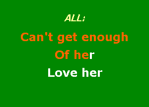 ALL.'

Can't get enough

Of her
Love her