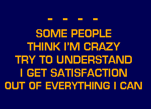 SOME PEOPLE
THINK I'M CRAZY
TRY TO UNDERSTAND

I GET SATISFACTION
OUT OF EVERYTHING I CAN