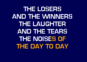 THE LOSERS
AND THE WINNERS
THE LAUGHTER
f-kND THE TEARS
THE NOISES OF
THE DAY TO DAY