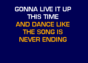 GONNA LIVE IT UP
THIS TIME
AND DANCE LIKE
THE SONG IS
NEVER ENDING

g