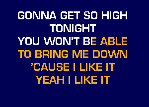 GONNA GET 30 HIGH
TONIGHT
YOU WON'T BE ABLE
TO BRING ME DOWN
'CAUSE I LIKE IT
YEAH I LIKE IT