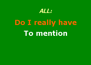 ALL.'

Do I really have

To mention