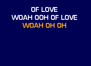 OF LOVE
WOAH 00H OF LOVE
WOAH 0H 0H