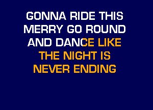 GONNA RIDE THIS
MERRY GO ROUND
AND DANCE LIKE
THE NIGHT IS
NEVER ENDING