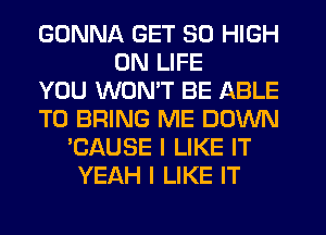 GONNA GET 30 HIGH
UN LIFE
YOU WON'T BE ABLE
TO BRING ME DOWN
'CAUSE I LIKE IT
YEAH I LIKE IT