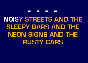 NOISY STREETS AND THE
SLEEPY BARS AND THE
NEON SIGNS AND THE

RUSTY CARS