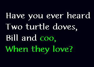 Have you ever heard
Two turtle doves,

Bill and coo,
When they love?