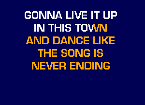 GONNA LIVE IT UP
IN THIS TOWN
AND DANCE LIKE
THE SONG IS
NEVER ENDING

g