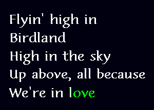 Flyin' high in
Birdland

High in the sky
Up above, all because
We're in love