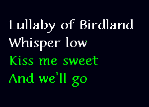 Lullaby of Birdland
Whisper low

Kiss me sweet
And we'll go