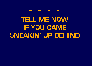 TELL ME NOW
IF YOU CAME

SNEAKIN' UP BEHIND