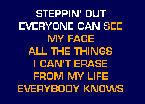 STEPPIN' OUT
EVERYONE CAN SEE
MY FACE
LXLL THE THINGS
I CAN'T ERASE
FROM MY LIFE
EVERYBODY KNOWS