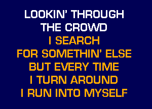 LOOKIN' THROUGH
THE CROWD
I SEARCH
FOR SOMETHIN' ELSE
BUT EVERY TIME
I TURN AROUND
I RUN INTO MYSELF