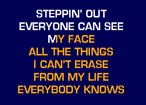 STEPPIN' OUT
EVERYONE CAN SEE
MY FACE
LXLL THE THINGS
I CAN'T ERASE
FROM MY LIFE
EVERYBODY KNOWS