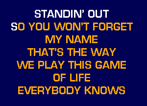 STANDIN' OUT
80 YOU WON'T FORGET
MY NAME
THAT'S THE WAY
WE PLAY THIS GAME
OF LIFE
EVERYBODY KNOWS