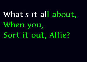 What's it all about,
When you,

Sort it out, Alfie?