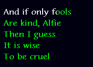 And if only fools
Are kind, Alfie

Then I guess
It is wise
To be cruel