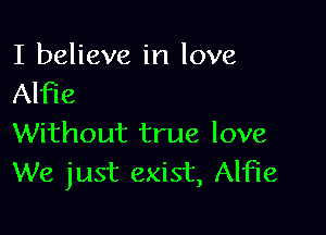 I believe in love
Alfie

Without true love
We just exist, Alfie