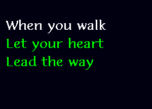 When you walk
Let your heart

Lead the way