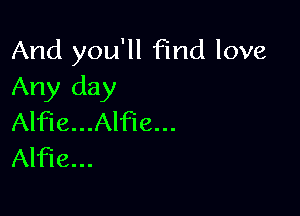 And you'll Find love
Any day

Alfie...Alfie...
Alfie...