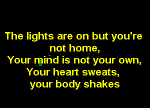 The lights are on but you're
not home,

Your mind is not your own,
Your heart sweats,
your body shakes