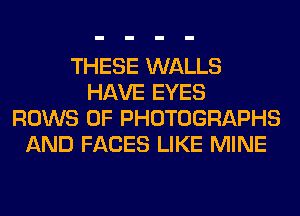 THESE WALLS
HAVE EYES
ROWS 0F PHOTOGRAPHS
AND FACES LIKE MINE