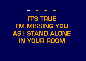 ITS TRUE
FM MISSING YOU

AS I STAND ALONE
IN YOUR ROOM