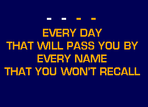 EVERY DAY
THAT WILL PASS YOU BY
EVERY NAME
THAT YOU WON'T RECALL